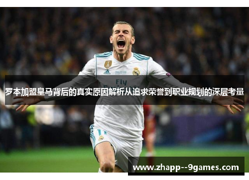 罗本加盟皇马背后的真实原因解析从追求荣誉到职业规划的深层考量