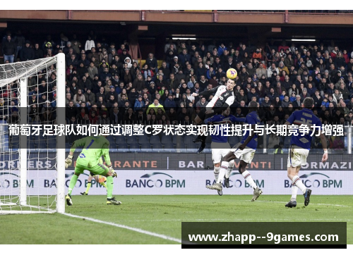 葡萄牙足球队如何通过调整C罗状态实现韧性提升与长期竞争力增强