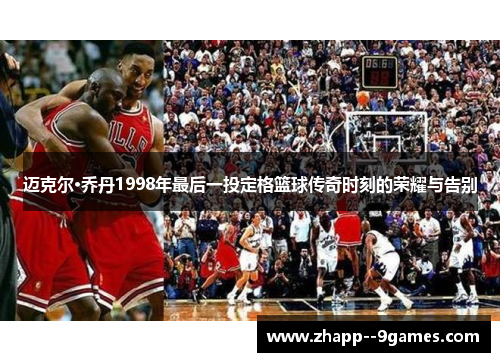 迈克尔·乔丹1998年最后一投定格篮球传奇时刻的荣耀与告别