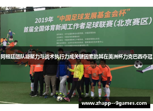 阿根廷团队凝聚力与战术执行力成关键因素助其在美洲杯力克巴西夺冠