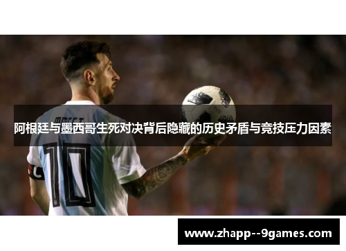 阿根廷与墨西哥生死对决背后隐藏的历史矛盾与竞技压力因素