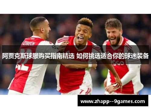 阿贾克斯球服购买指南精选 如何挑选适合你的球迷装备 阿贾克斯球服购买指南精选 如何挑选适合你的球迷装备