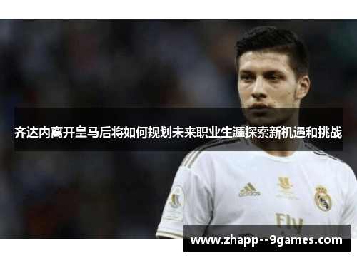 齐达内离开皇马后将如何规划未来职业生涯探索新机遇和挑战