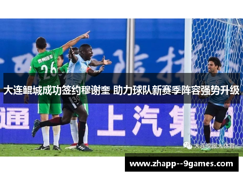 大连鲲城成功签约穆谢奎 助力球队新赛季阵容强势升级