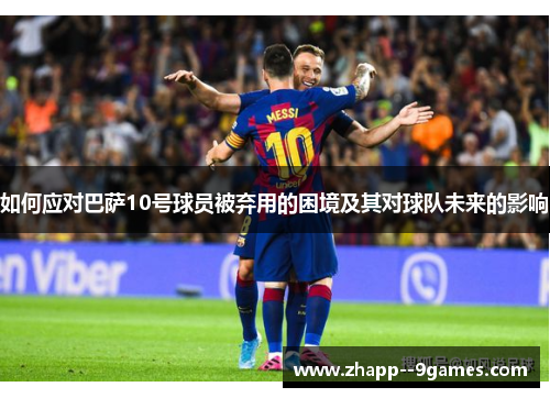 如何应对巴萨10号球员被弃用的困境及其对球队未来的影响