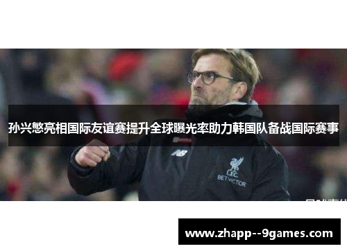 孙兴慜亮相国际友谊赛提升全球曝光率助力韩国队备战国际赛事