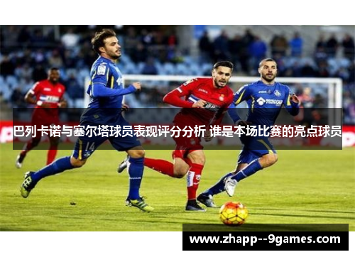 巴列卡诺与塞尔塔球员表现评分分析 谁是本场比赛的亮点球员