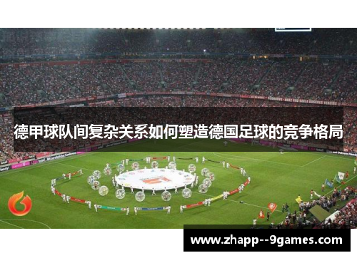 德甲球队间复杂关系如何塑造德国足球的竞争格局