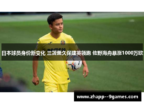 日本球员身价新变化 三笘薰久保建英领跑 佐野海舟暴涨1000万欧