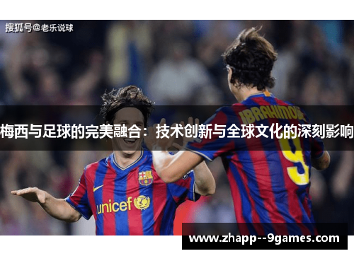 梅西与足球的完美融合：技术创新与全球文化的深刻影响