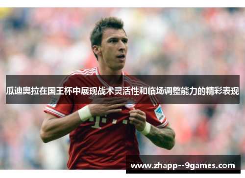瓜迪奥拉在国王杯中展现战术灵活性和临场调整能力的精彩表现