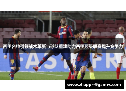 西甲名帅引领战术革新与球队重建助力西甲顶级联赛提升竞争力