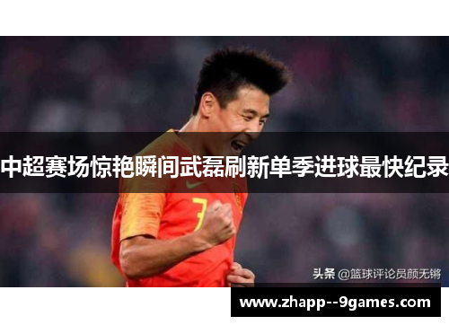 中超赛场惊艳瞬间武磊刷新单季进球最快纪录