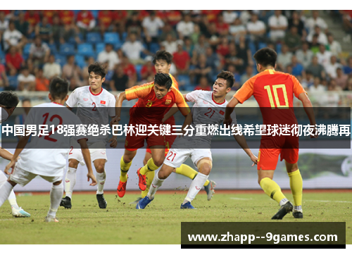 中国男足18强赛绝杀巴林迎关键三分重燃出线希望球迷彻夜沸腾再