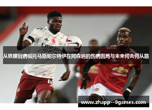 从铁腰到病榻托马斯帕尔特伊在阿森纳的伤病困局与未来何去何从路