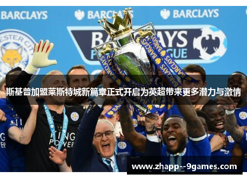 斯基普加盟莱斯特城新篇章正式开启为英超带来更多潜力与激情