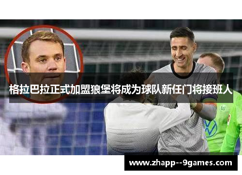 格拉巴拉正式加盟狼堡将成为球队新任门将接班人