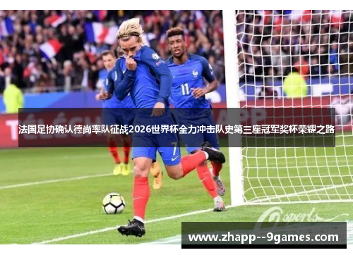 法国足协确认德尚率队征战2026世界杯全力冲击队史第三座冠军奖杯荣耀之路