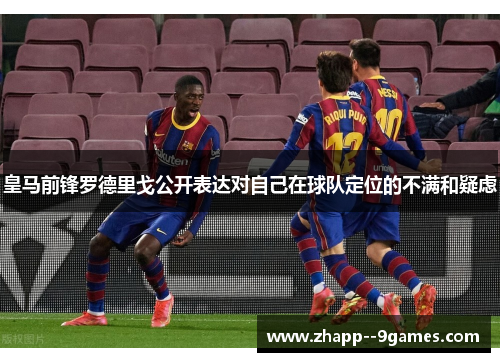 皇马前锋罗德里戈公开表达对自己在球队定位的不满和疑虑 皇马前锋罗德里戈公开表达对自己在球队定位的不满和疑虑