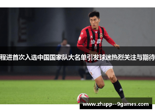 程进首次入选中国国家队大名单引发球迷热烈关注与期待
