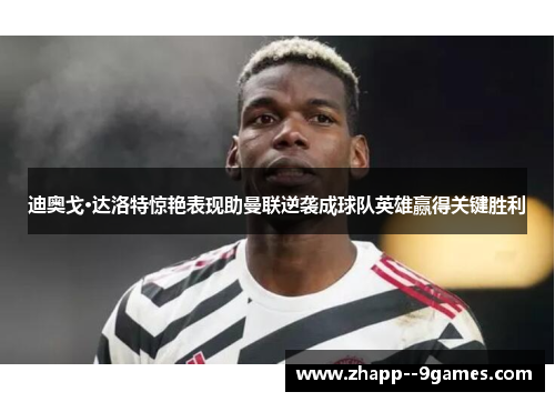 迪奥戈·达洛特惊艳表现助曼联逆袭成球队英雄赢得关键胜利