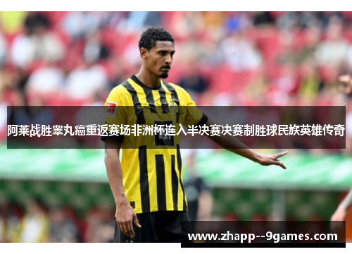 阿莱战胜睾丸癌重返赛场非洲杯连入半决赛决赛制胜球民族英雄传奇